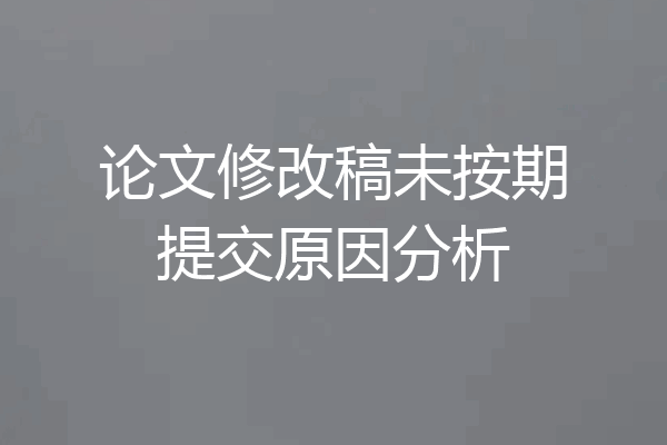 论文修改稿未按期提交原因分析