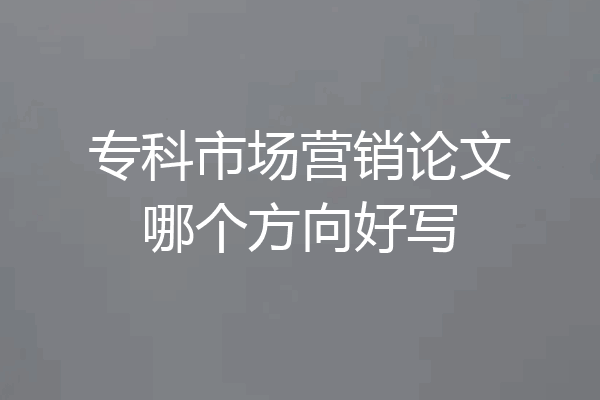 专科市场营销论文哪个方向好写