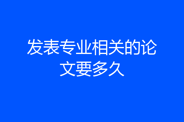 发表专业相关的论文要多久