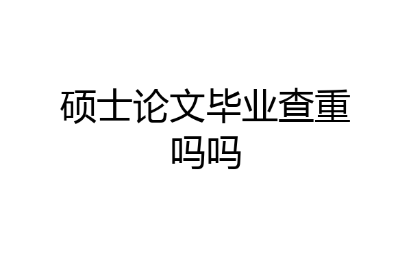 硕士论文毕业查重吗吗