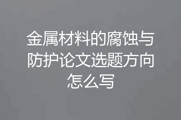 金属材料的腐蚀与防护论文选题方向怎么写