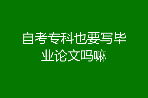 自考专科也要写毕业论文吗嘛