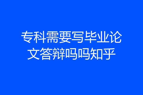 专科需要写毕业论文答辩吗吗知乎