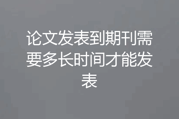 论文发表到期刊需要多长时间才能发表