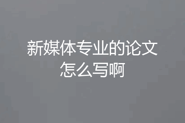 新媒体专业的论文怎么写啊