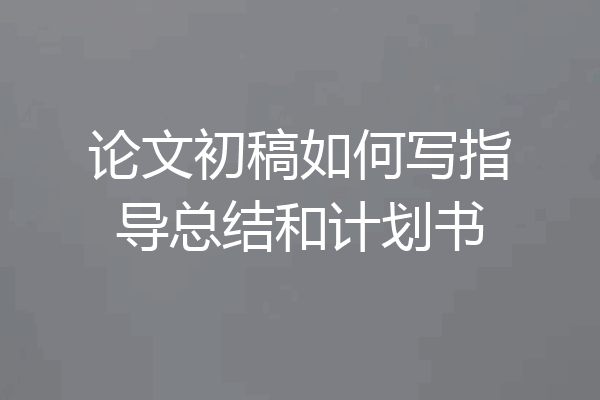 论文初稿如何写指导总结和计划书