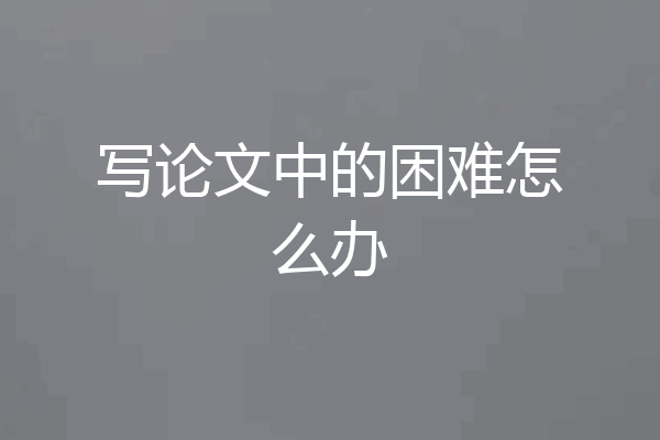 写论文中的困难怎么办