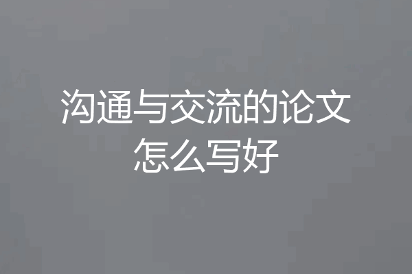 沟通与交流的论文怎么写好