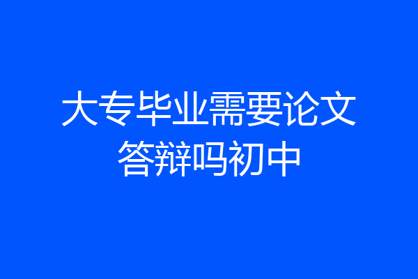 大专毕业需要论文答辩吗初中