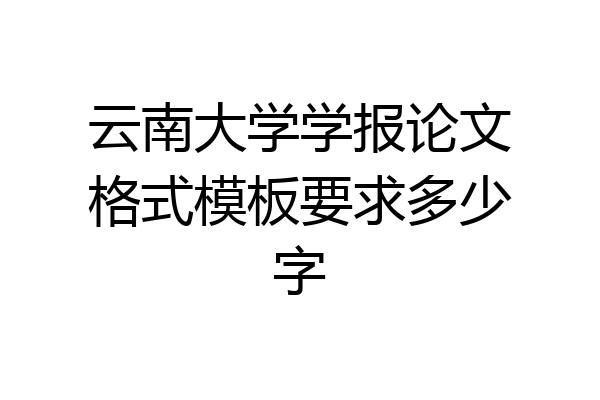 云南大学学报论文格式模板要求多少字