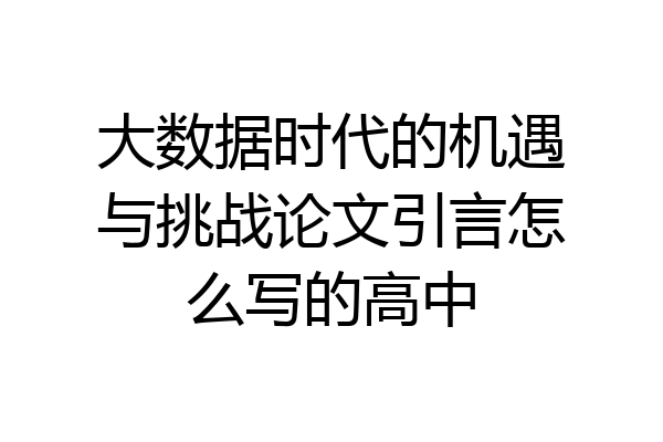 大数据时代的机遇与挑战论文引言怎么写的高中