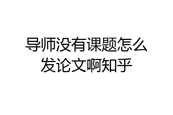 导师没有课题怎么发论文啊知乎