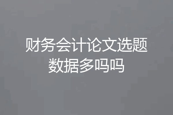 财务会计论文选题数据多吗吗