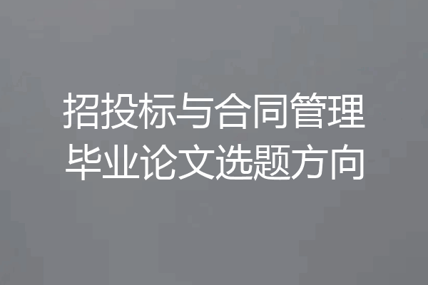 招投标与合同管理毕业论文选题方向