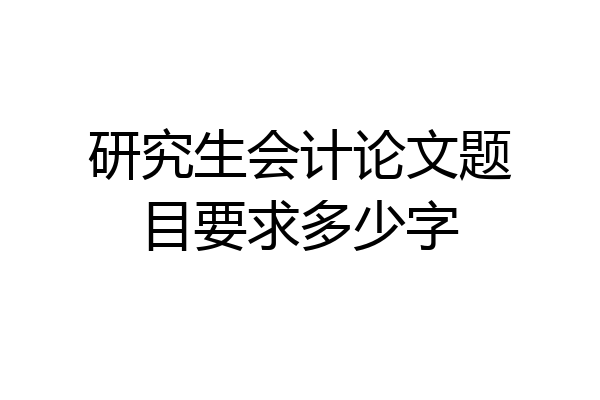 研究生会计论文题目要求多少字