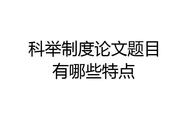 科举制度论文题目有哪些特点