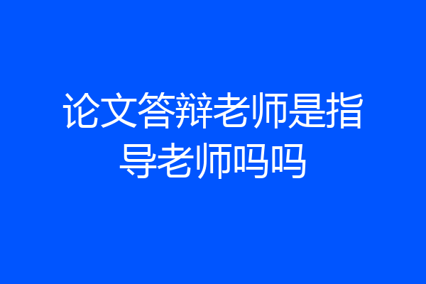 论文答辩老师是指导老师吗吗