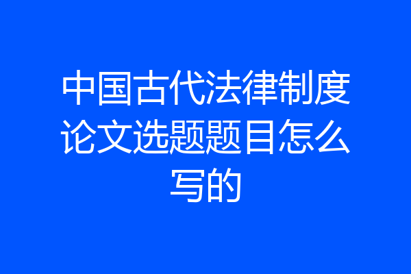 中国古代法律制度论文选题题目怎么写的