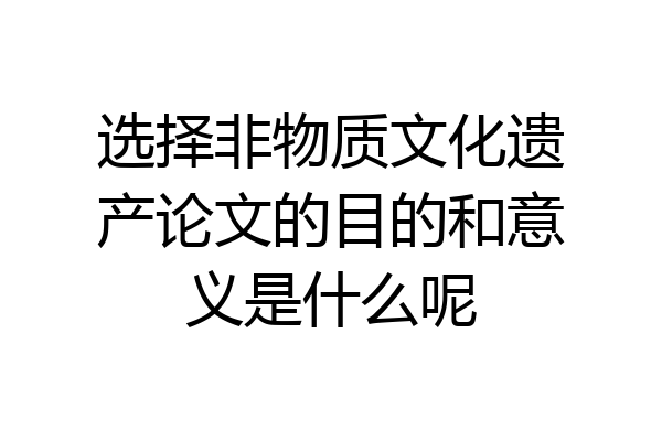 选择非物质文化遗产论文的目的和意义是什么呢