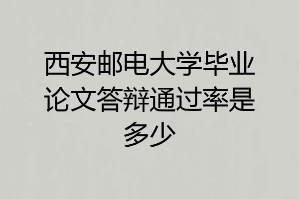 西安邮电大学毕业论文答辩通过率是多少