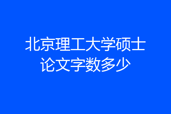 北京理工大学硕士论文字数多少