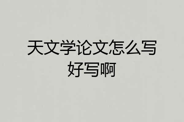天文学论文怎么写好写啊