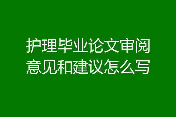 护理毕业论文审阅意见和建议怎么写