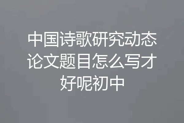 中国诗歌研究动态论文题目怎么写才好呢初中