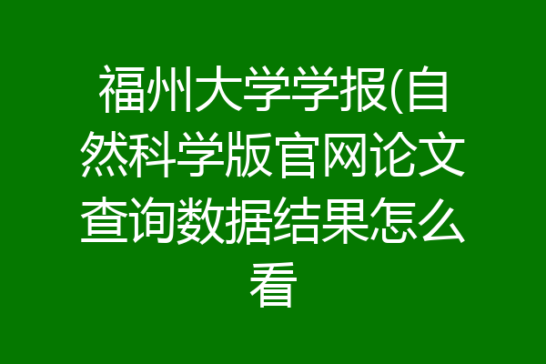 福州大学学报(自然科学版官网论文查询数据结果怎么看