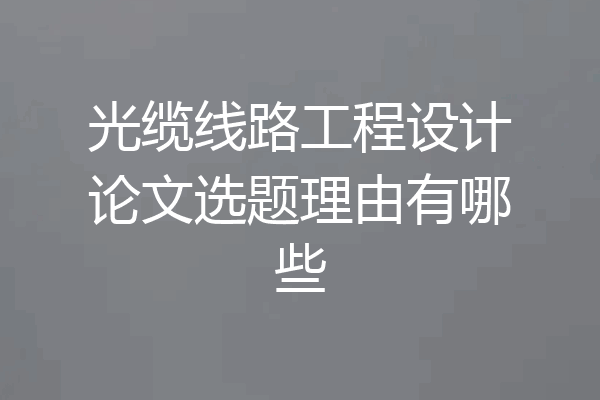 光缆线路工程设计论文选题理由有哪些