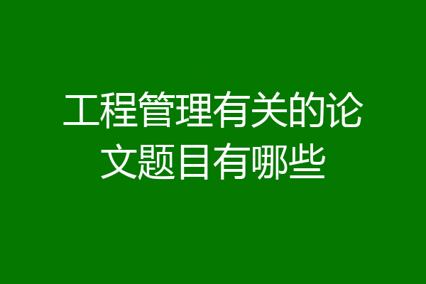 工程管理有关的论文题目有哪些