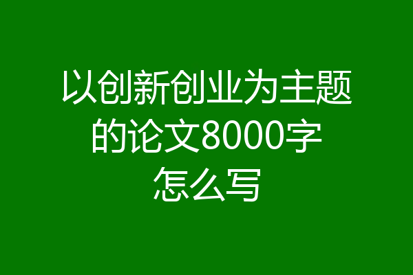 以创新创业为主题的论文8000字怎么写
