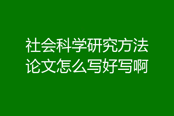 社会科学研究方法论文怎么写好写啊