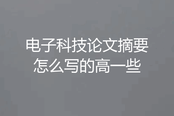 电子科技论文摘要怎么写的高一些