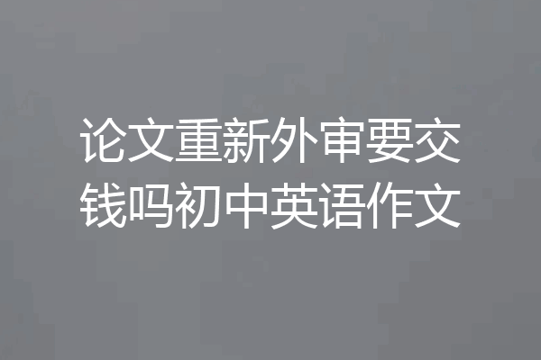 论文重新外审要交钱吗初中英语作文