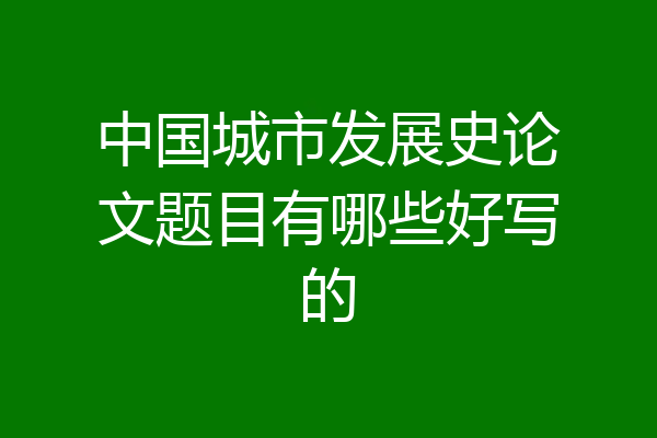中国城市发展史论文题目有哪些好写的
