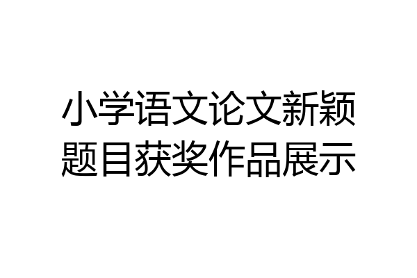 小学语文论文新颖题目获奖作品展示