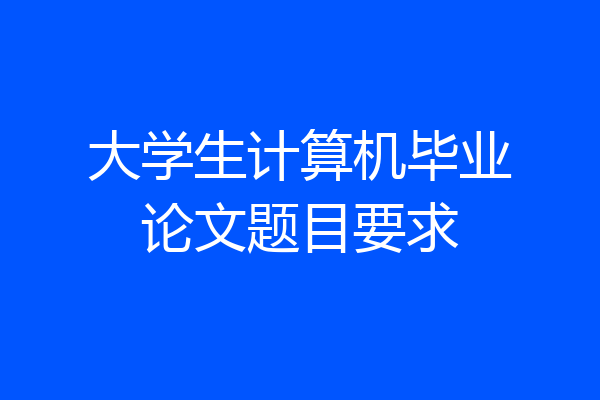 大学生计算机毕业论文题目要求