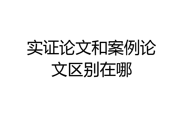 实证论文和案例论文区别在哪