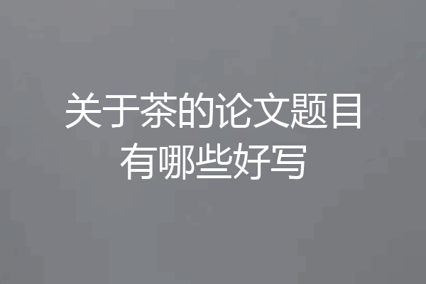 关于茶的论文题目有哪些好写