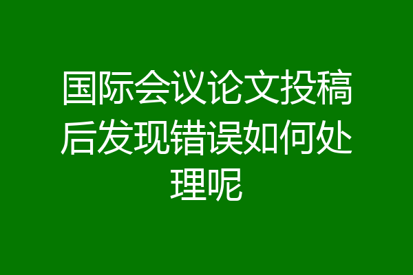 国际会议论文投稿后发现错误如何处理呢