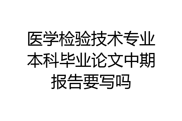 医学检验技术专业本科毕业论文中期报告要写吗