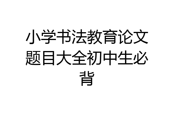小学书法教育论文题目大全初中生必背