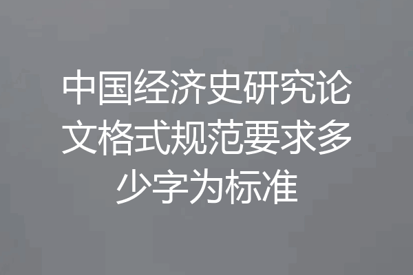 中国经济史研究论文格式规范要求多少字为标准