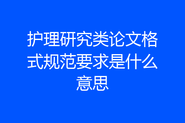护理研究类论文格式规范要求是什么意思