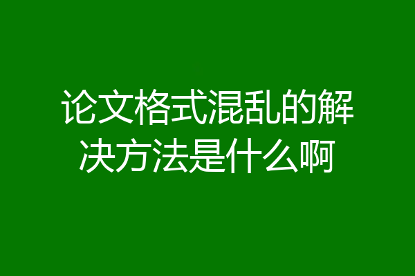 论文格式混乱的解决方法是什么啊