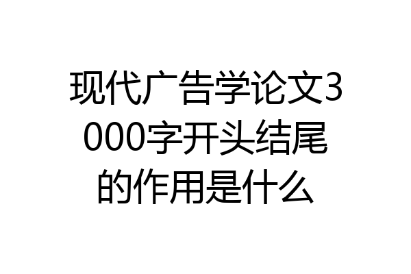 现代广告学论文3000字开头结尾的作用是什么