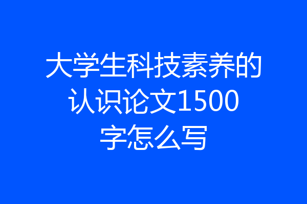 大学生科技素养的认识论文1500字怎么写