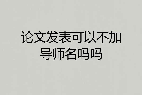 论文发表可以不加导师名吗吗