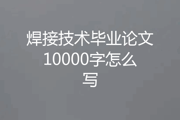 焊接技术毕业论文10000字怎么写